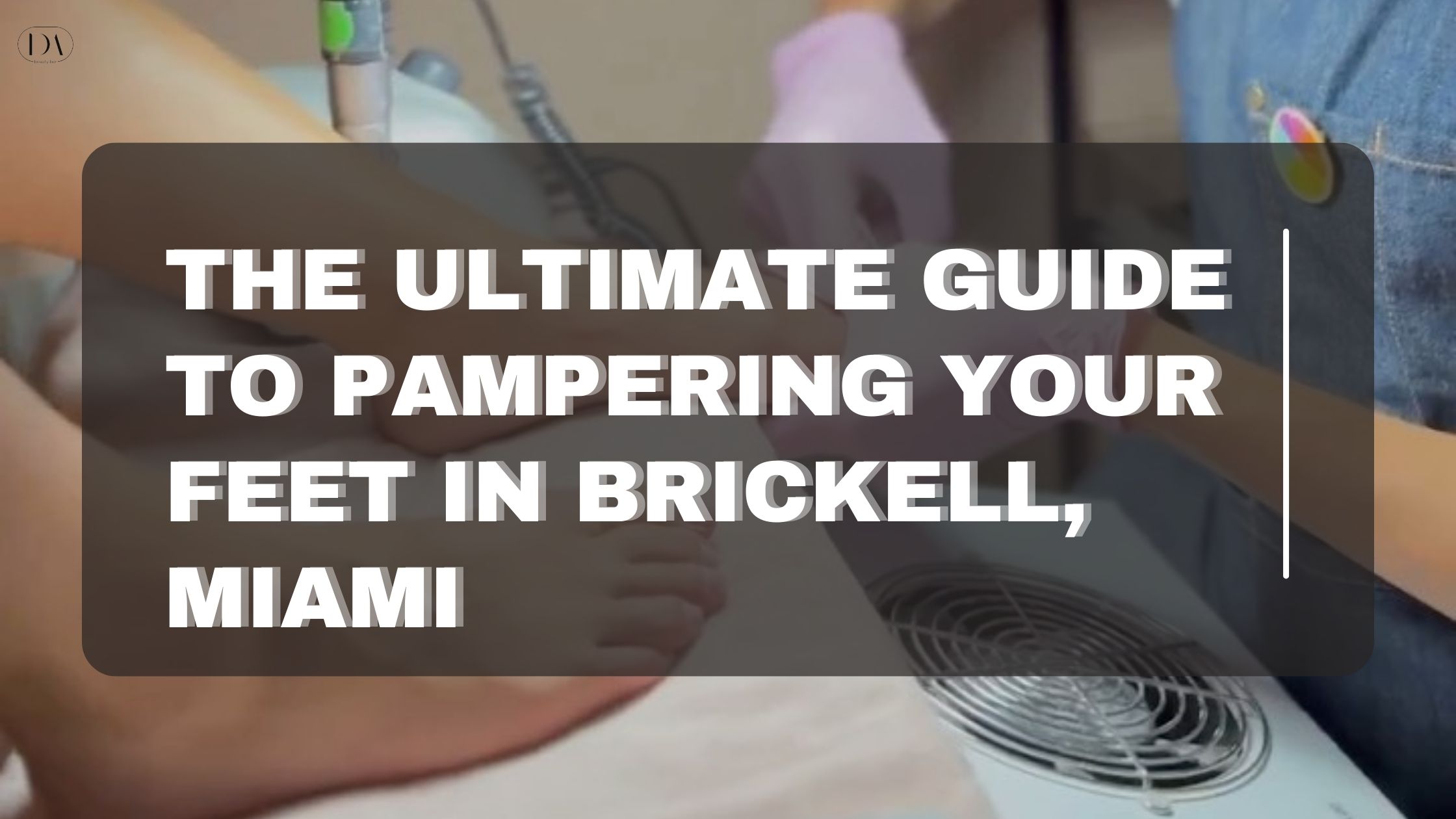 The Ultimate Guide to Pampering Your Feet in Brickell Miami